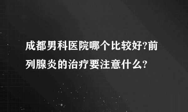成都男科医院哪个比较好?前列腺炎的治疗要注意什么?
