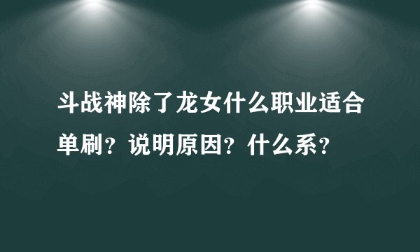 斗战神除了龙女什么职业适合单刷?说明原因?什么系?