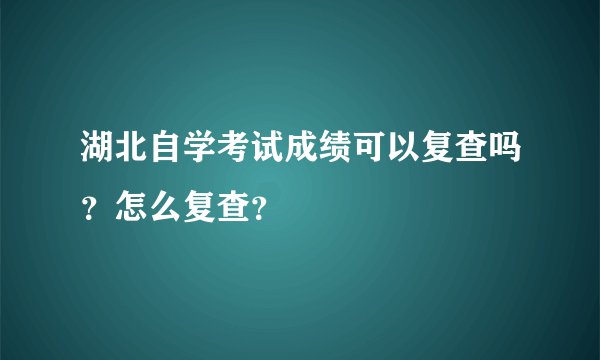 湖北自学考试成绩可以复查吗？怎么复查？