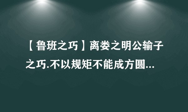 【鲁班之巧】离娄之明公输子之巧.不以规矩不能成方圆是什么...