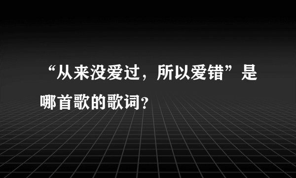 “从来没爱过，所以爱错”是哪首歌的歌词？
