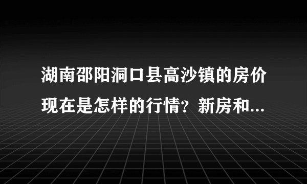 湖南邵阳洞口县高沙镇的房价现在是怎样的行情？新房和二手房都的行情？首付是多少？