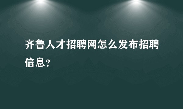 齐鲁人才招聘网怎么发布招聘信息？