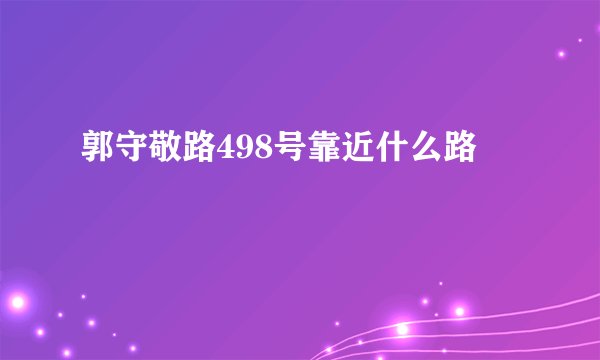 郭守敬路498号靠近什么路