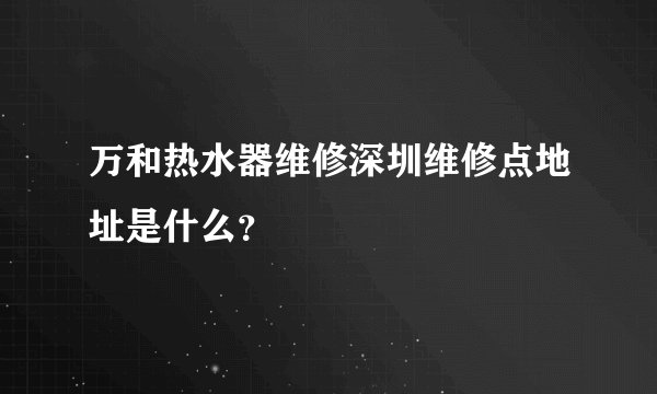 万和热水器维修深圳维修点地址是什么?