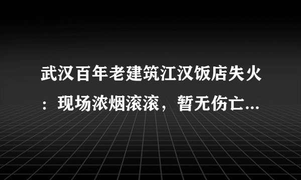 武汉百年老建筑江汉饭店失火:现场浓烟滚滚,暂无伤亡, 你怎么看?