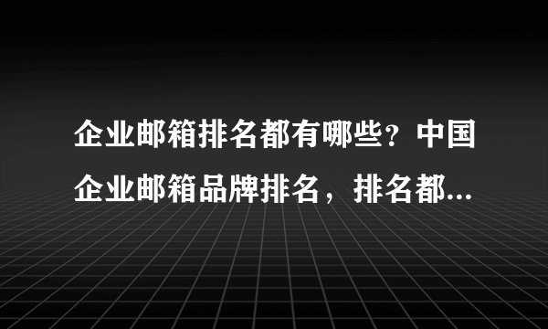 企业邮箱排名都有哪些？中国企业邮箱品牌排名，排名都有哪些？