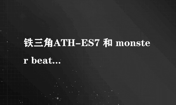 铁三角ATH-ES7 和 monster beats solo 买哪个呢?