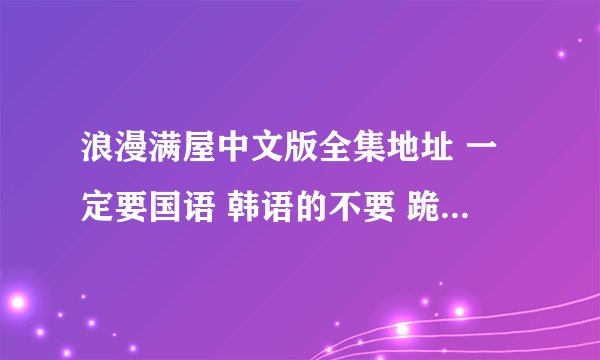 浪漫满屋中文版全集地址 一定要国语 韩语的不要 跪求啊 为什么现在找不到了