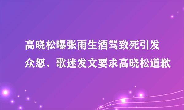 高晓松曝张雨生酒驾致死引发众怒，歌迷发文要求高晓松道歉