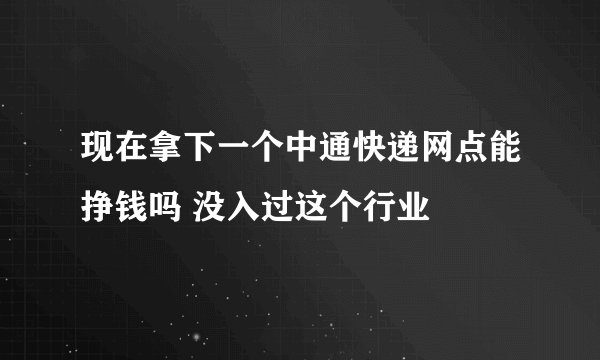 现在拿下一个中通快递网点能挣钱吗 没入过这个行业