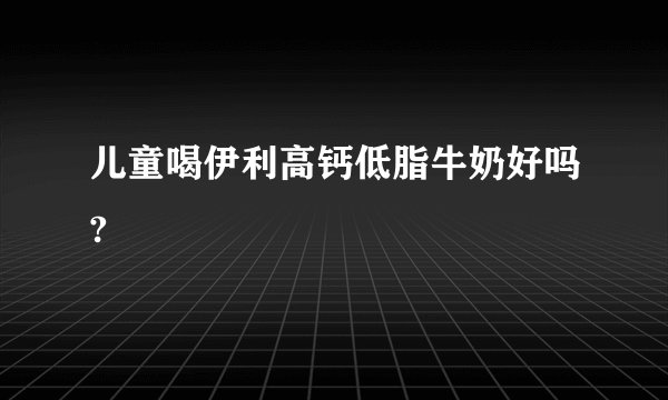 儿童喝伊利高钙低脂牛奶好吗?