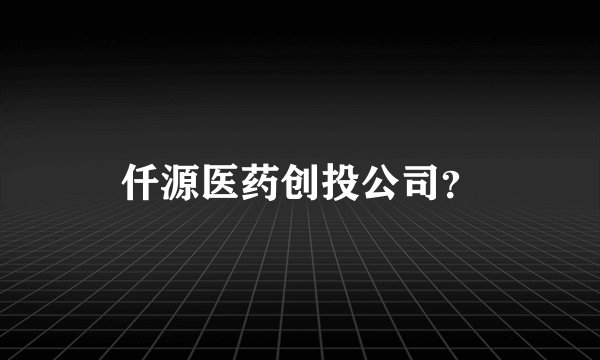 仟源医药创投公司？