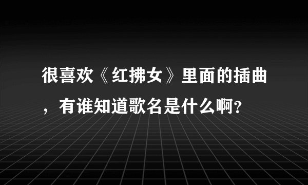 很喜欢《红拂女》里面的插曲，有谁知道歌名是什么啊？