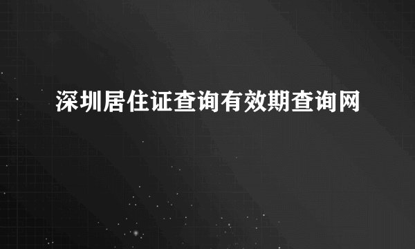 深圳居住证查询有效期查询网
