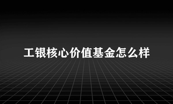 工银核心价值基金怎么样