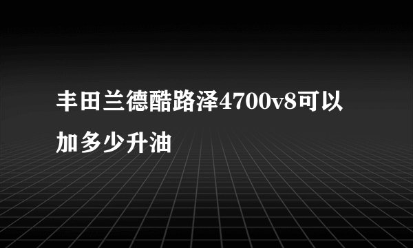 丰田兰德酷路泽4700v8可以加多少升油