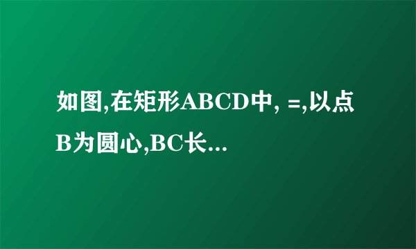 如图,在矩形ABCD中, =,以点B为圆心,BC长为半径画弧,交边AD于点E.若AE•ED=,则矩形ABCD的面积为______.