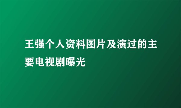 王强个人资料图片及演过的主要电视剧曝光