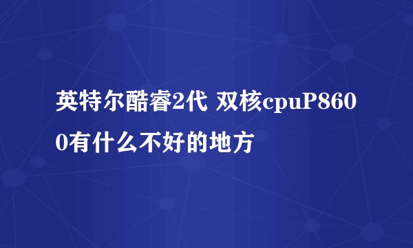 英特尔酷睿2代 双核cpuP8600有什么不好的地方