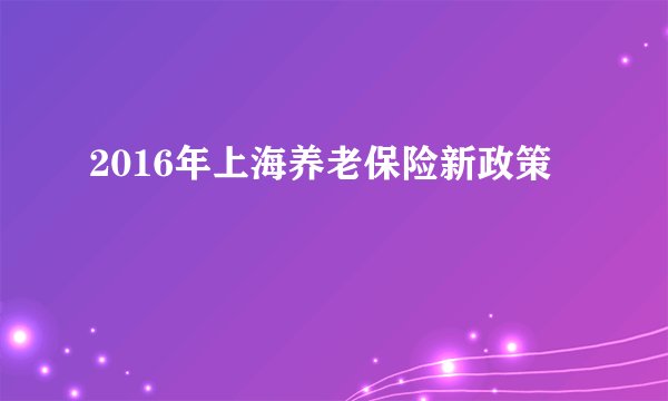 2016年上海养老保险新政策