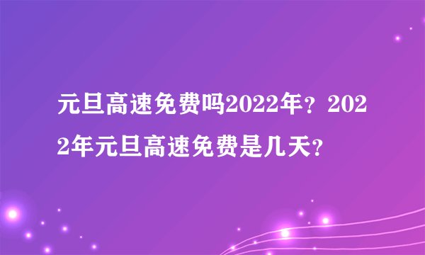 元旦高速免费吗2022年？2022年元旦高速免费是几天？