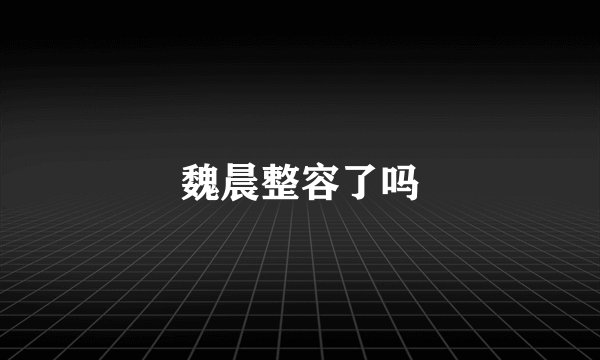 魏晨整容了吗