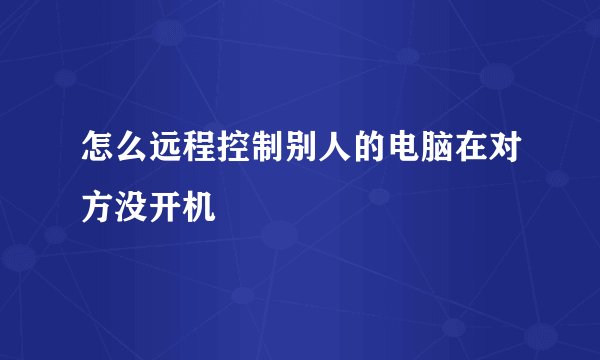怎么远程控制别人的电脑在对方没开机