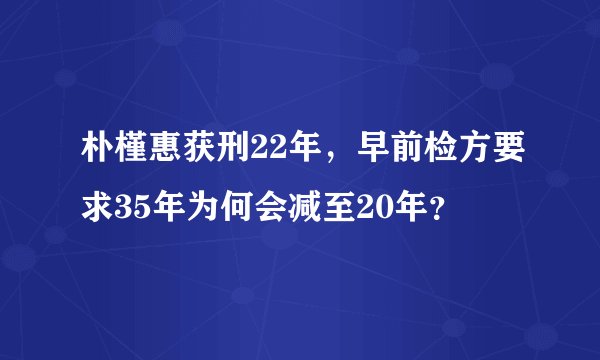 朴槿惠获刑22年，早前检方要求35年为何会减至20年？