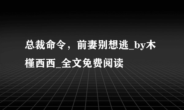 总裁命令，前妻别想逃_by木槿西西_全文免费阅读