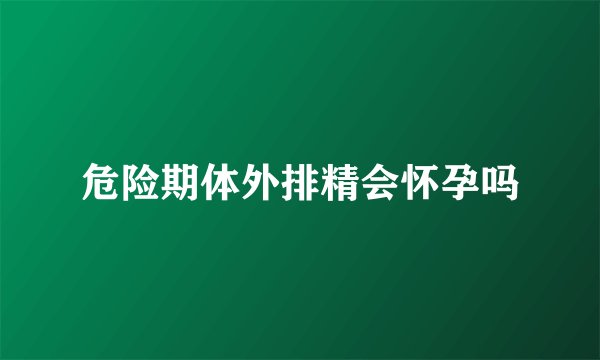 危险期体外排精会怀孕吗