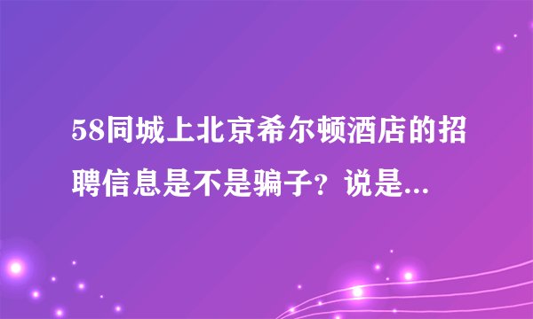 58同城上北京希尔顿酒店的招聘信息是不是骗子？说是在大望路珠江帝景那面试，是希尔顿的子公司。