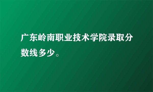 广东岭南职业技术学院录取分数线多少。
