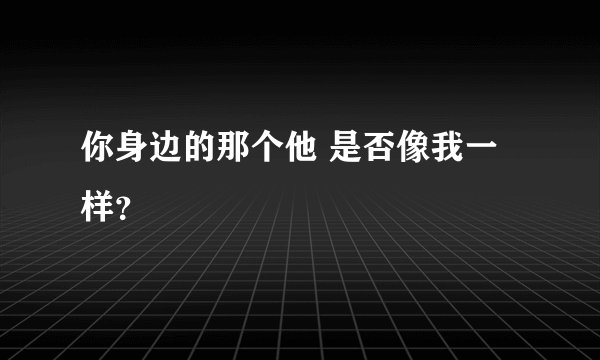 你身边的那个他 是否像我一样？