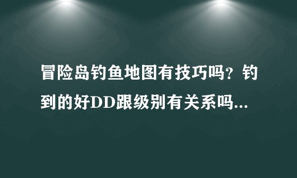 冒险岛钓鱼地图有技巧吗？钓到的好DD跟级别有关系吗？级别高就钓好东西？