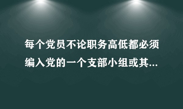 每个党员不论职务高低都必须编入党的一个支部小组或其他特定组