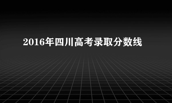 2016年四川高考录取分数线