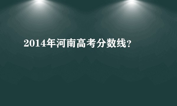 2014年河南高考分数线？