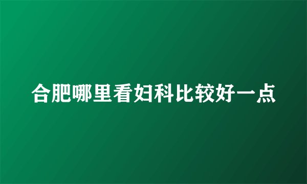 合肥哪里看妇科比较好一点
