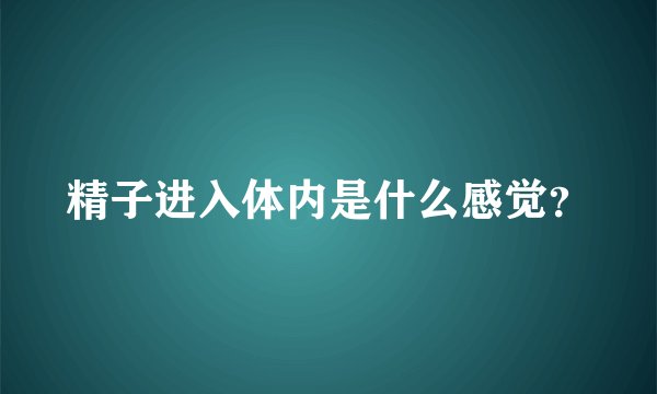精子进入体内是什么感觉？
