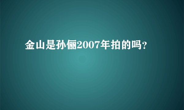 金山是孙俪2007年拍的吗？
