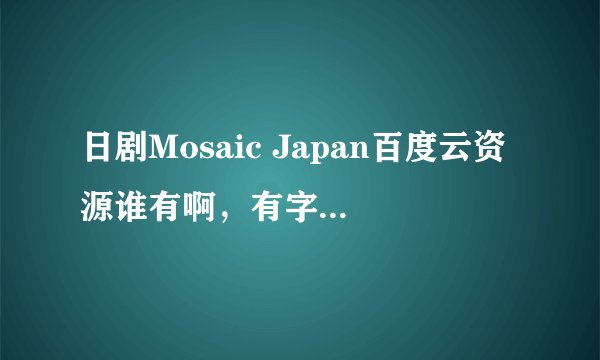 日剧Mosaic Japan百度云资源谁有啊，有字幕求b太这部剧