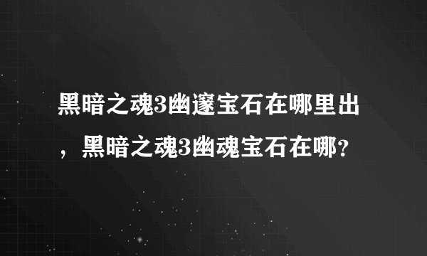黑暗之魂3幽邃宝石在哪里出,黑暗之魂3幽魂宝石在哪?