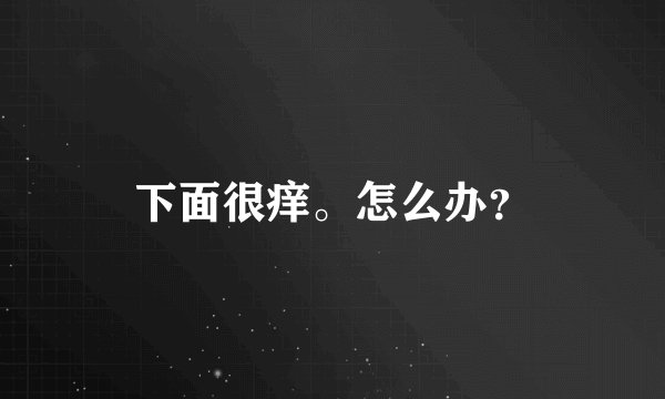下面很痒。怎么办？