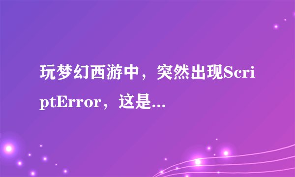 玩梦幻西游中，突然出现ScriptError，这是什么意思？