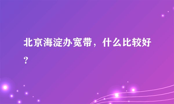 北京海淀办宽带，什么比较好？