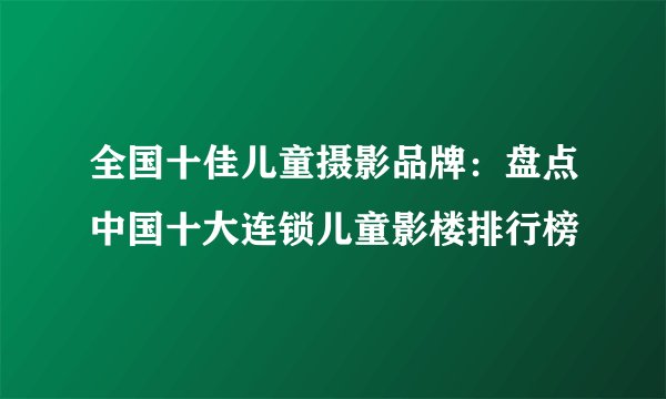 全国十佳儿童摄影品牌：盘点中国十大连锁儿童影楼排行榜