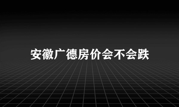 安徽广德房价会不会跌