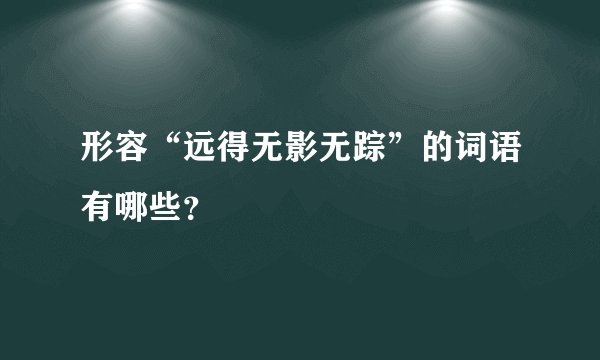 形容“远得无影无踪”的词语有哪些？