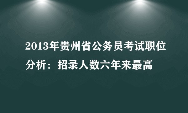 2013年贵州省公务员考试职位分析：招录人数六年来最高